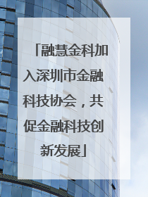 融慧金科加入深圳市金融科技协会，共促金融科技创新发展