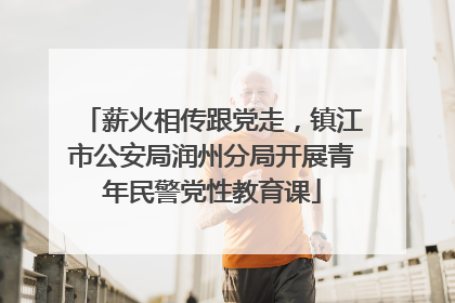 薪火相传跟党走，镇江市公安局润州分局开展青年民警党性教育课