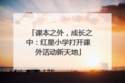 课本之外，成长之中：红星小学打开课外活动新天地