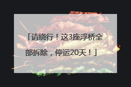 请绕行！这3座浮桥全部拆除，停运20天！