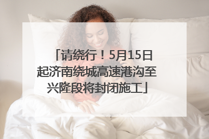 请绕行！5月15日起济南绕城高速港沟至兴隆段将封闭施工