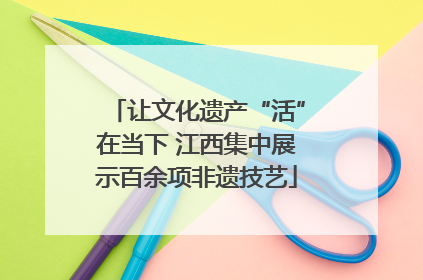 让文化遗产“活”在当下 江西集中展示百余项非遗技艺