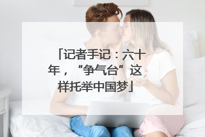 记者手记：六十年，“争气台”这样托举中国梦