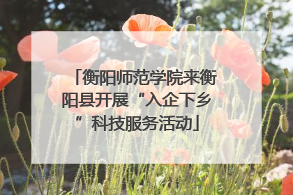 衡阳师范学院来衡阳县开展“入企下乡”科技服务活动