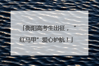 衡阳高考生出征，“红马甲”爱心护航！