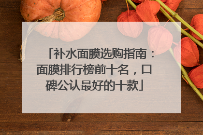补水面膜选购指南：面膜排行榜前十名，口碑公认最好的十款