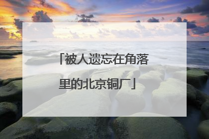 被人遗忘在角落里的北京铜厂