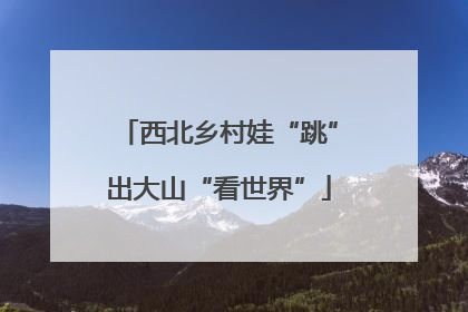 西北乡村娃“跳”出大山“看世界”