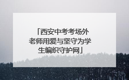 西安中考考场外 老师用爱与坚守为学生编织守护网
