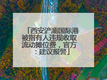 西安浐灞国际港被指有人违规收取流动摊位费，官方：建议报警