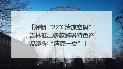 解锁“22℃清凉密码”，吉林推出多款避暑特色产品邀你“清凉一夏”