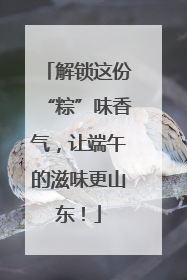 解锁这份“粽”味香气，让端午的滋味更山东！