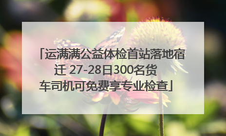 运满满公益体检首站落地宿迁 27-28日300名货车司机可免费享专业检查
