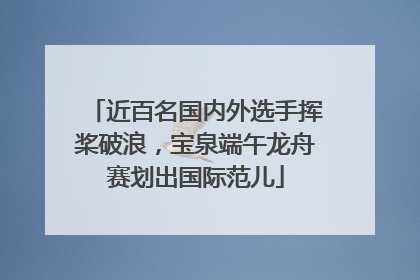 近百名国内外选手挥桨破浪，宝泉端午龙舟赛划出国际范儿