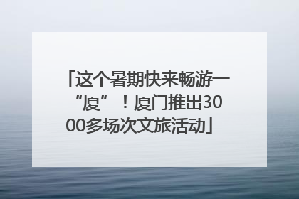 这个暑期快来畅游一“厦”！厦门推出3000多场次文旅活动