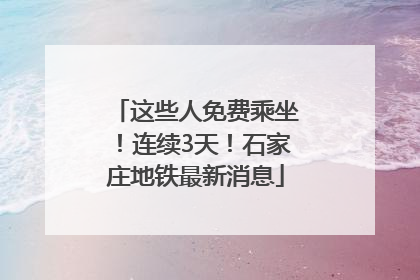 这些人免费乘坐！连续3天！石家庄地铁最新消息
