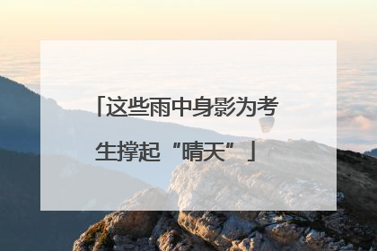 这些雨中身影为考生撑起“晴天”