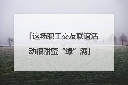 这场职工交友联谊活动很甜蜜“缘”满