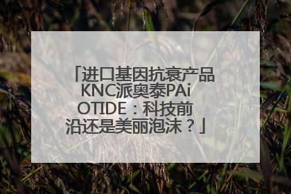 进口基因抗衰产品KNC派奥泰PAiOTIDE：科技前沿还是美丽泡沫？