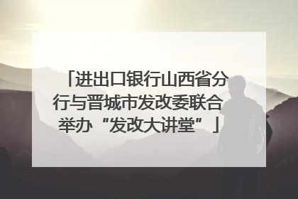 进出口银行山西省分行与晋城市发改委联合举办“发改大讲堂”