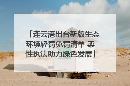 连云港出台新版生态环境轻罚免罚清单 柔性执法助力绿色发展