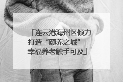 连云港海州区倾力打造“颐养之城” 幸福养老触手可及