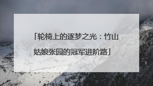 轮椅上的逐梦之光：竹山姑娘张园的冠军进阶路
