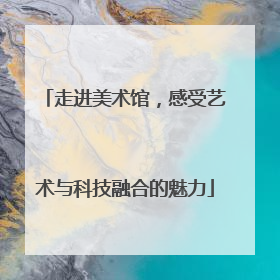 走进美术馆，感受艺术与科技融合的魅力