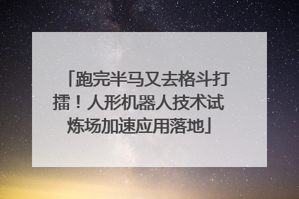 跑完半马又去格斗打擂！人形机器人技术试炼场加速应用落地
