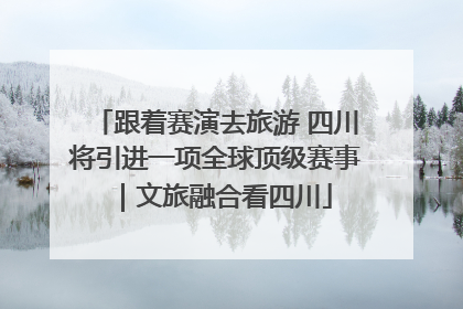跟着赛演去旅游 四川将引进一项全球顶级赛事｜文旅融合看四川