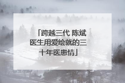 跨越三代 陈斌医生用爱绘就的三十年医患情