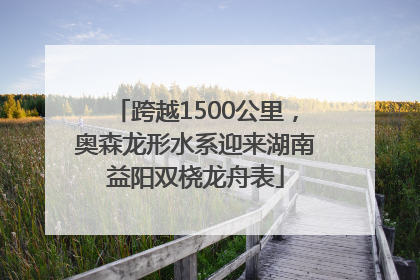 跨越1500公里，奥森龙形水系迎来湖南益阳双桡龙舟表