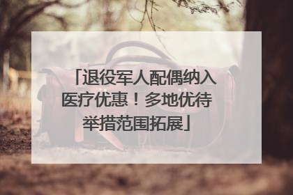 退役军人配偶纳入医疗优惠！多地优待举措范围拓展