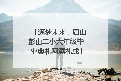 逐梦未来，眉山彭山二小六年级毕业典礼圆满礼成