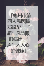 郴州市第四人民医院邓斌华：“超”凡慧眼识病灶 “声”入人心护健康