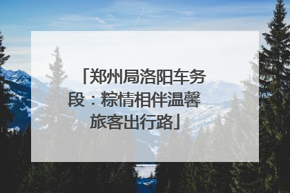 郑州局洛阳车务段：粽情相伴温馨旅客出行路