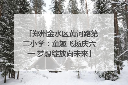 郑州金水区黄河路第二小学：童趣飞扬庆六一 梦想绽放向未来