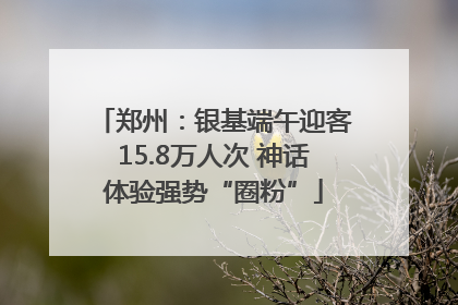 郑州：银基端午迎客15.8万人次 神话体验强势“圈粉”