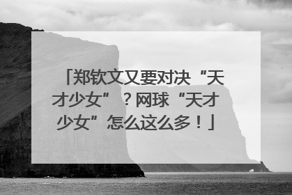 郑钦文又要对决“天才少女”？网球“天才少女”怎么这么多！