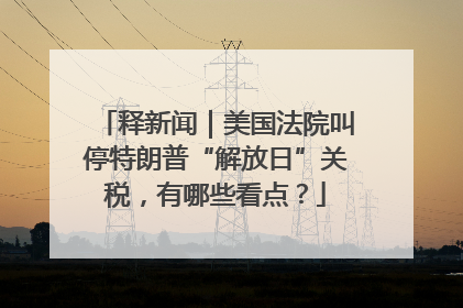 释新闻｜美国法院叫停特朗普“解放日”关税，有哪些看点？