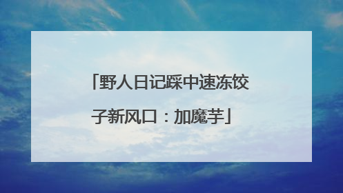 野人日记踩中速冻饺子新风口：加魔芋