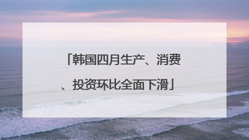 韩国四月生产、消费、投资环比全面下滑