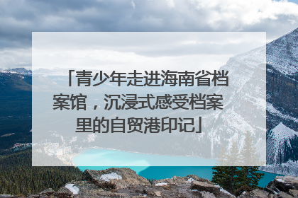 青少年走进海南省档案馆，沉浸式感受档案里的自贸港印记