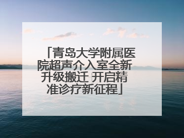 青岛大学附属医院超声介入室全新升级搬迁 开启精准诊疗新征程