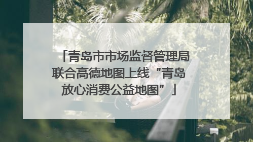 青岛市市场监督管理局联合高德地图上线“青岛放心消费公益地图”