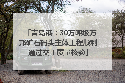 青岛港：30万吨级万邦矿石码头主体工程顺利通过交工质量核验
