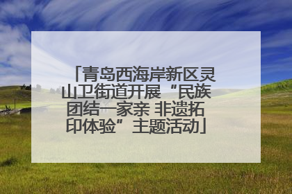 青岛西海岸新区灵山卫街道开展“民族团结一家亲 非遗拓印体验”主题活动