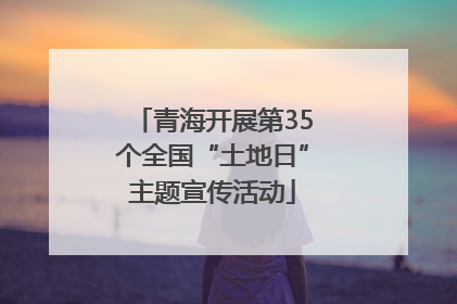 青海开展第35个全国“土地日”主题宣传活动