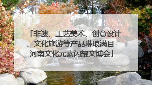 非遗、工艺美术、创意设计、文化旅游等产品琳琅满目 河南文化元素闪耀文博会