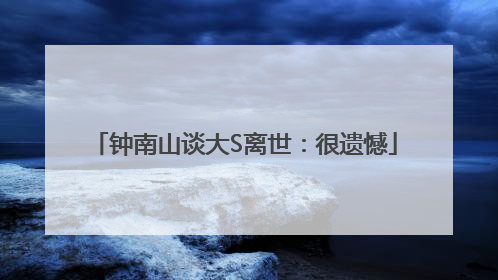 钟南山谈大S离世：很遗憾